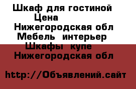 Шкаф для гостиной › Цена ­ 15 000 - Нижегородская обл. Мебель, интерьер » Шкафы, купе   . Нижегородская обл.